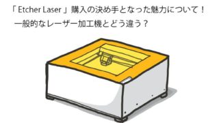 「 Etcher Laser 」購入の決め手となった魅力について！一般的なレーザー加工機とどう違う？